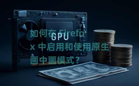 如何在 Firefox 中启用和使用原生画中画模式？